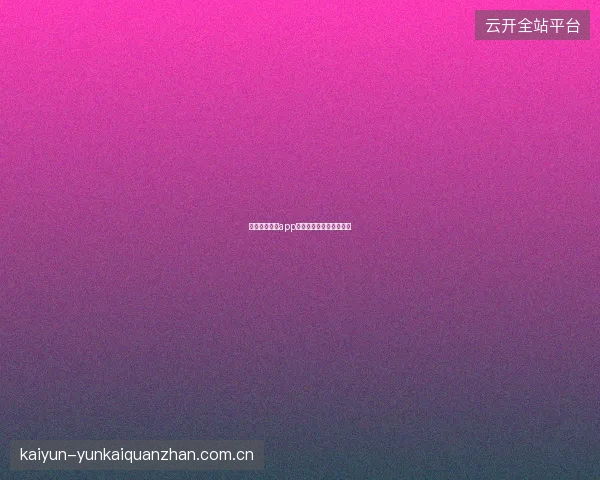 开云体育娱乐app一站式综合娱乐体验评测